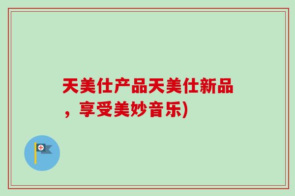 天美仕产品天美仕新品，享受美妙音乐)