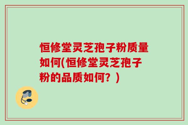 恒修堂灵芝孢子粉质量如何(恒修堂灵芝孢子粉的品质如何？)