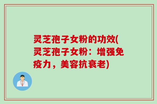 灵芝孢子女粉的功效(灵芝孢子女粉：增强免疫力，美容抗衰老)