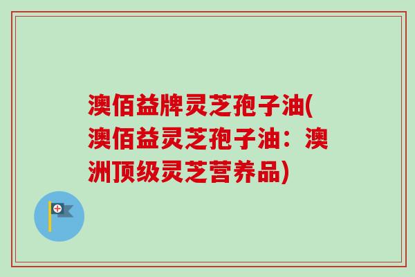 澳佰益牌灵芝孢子油(澳佰益灵芝孢子油：澳洲顶级灵芝营养品)