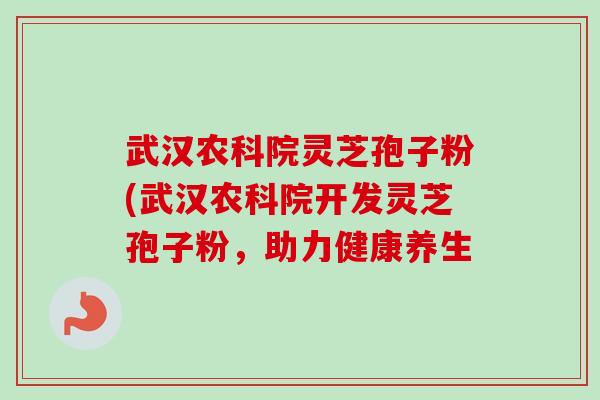 武汉农科院灵芝孢子粉(武汉农科院开发灵芝孢子粉，助力健康养生