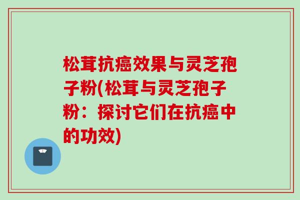 松茸抗癌效果与灵芝孢子粉(松茸与灵芝孢子粉：探讨它们在抗癌中的功效)