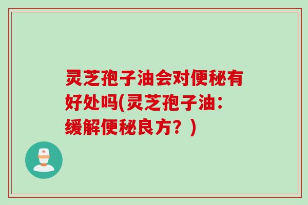 灵芝孢子油会对便秘有好处吗(灵芝孢子油：缓解便秘良方？)