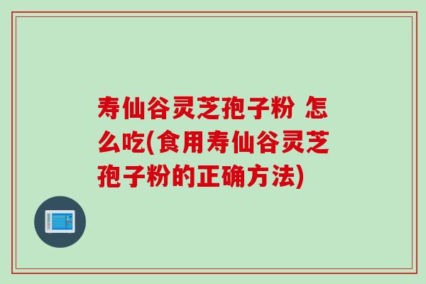 寿仙谷灵芝孢子粉 怎么吃(食用寿仙谷灵芝孢子粉的正确方法)