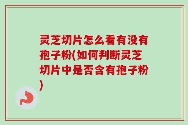 灵芝切片怎么看有没有孢子粉(如何判断灵芝切片中是否含有孢子粉) 灵芝切片怎么看有没有孢子粉(如何判断灵芝切片中是否含有孢子粉)