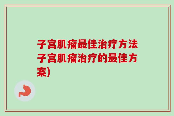 子宫肌瘤最佳治疗方法子宫肌瘤治疗的最佳方案)