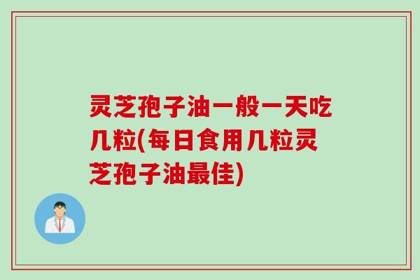 灵芝孢子油一般一天吃几粒(每日食用几粒灵芝孢子油最佳)
