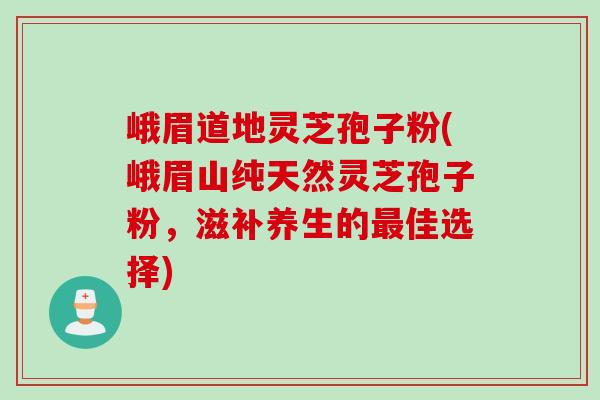 峨眉道地灵芝孢子粉(峨眉山纯天然灵芝孢子粉，滋补养生的最佳选择)