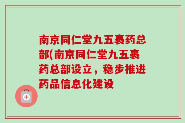 南京同仁堂九五裹药总部(南京同仁堂九五裹药总部设立，稳步推进药品信息化建设