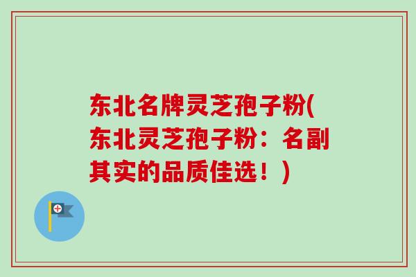 东北名牌灵芝孢子粉(东北灵芝孢子粉：名副其实的品质佳选！)