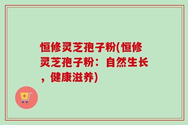 恒修灵芝孢子粉(恒修灵芝孢子粉：自然生长，健康滋养)