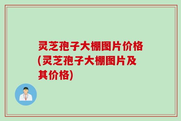 灵芝孢子大棚图片价格(灵芝孢子大棚图片及其价格)