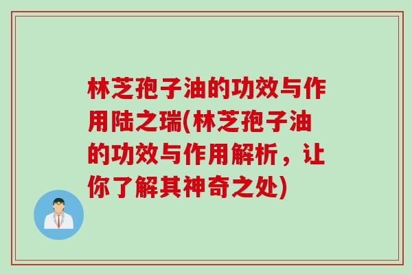 林芝孢子油的功效与作用陆之瑞(林芝孢子油的功效与作用解析,让你了解其神奇之处) 林芝孢子油的功效与作用陆之瑞(林芝孢子油的功效与作用解析,让你了解其神奇之处)