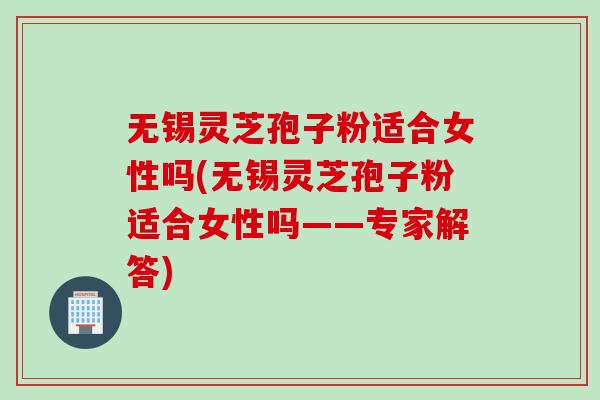 无锡灵芝孢子粉适合女性吗(无锡灵芝孢子粉适合女性吗——专家解答)