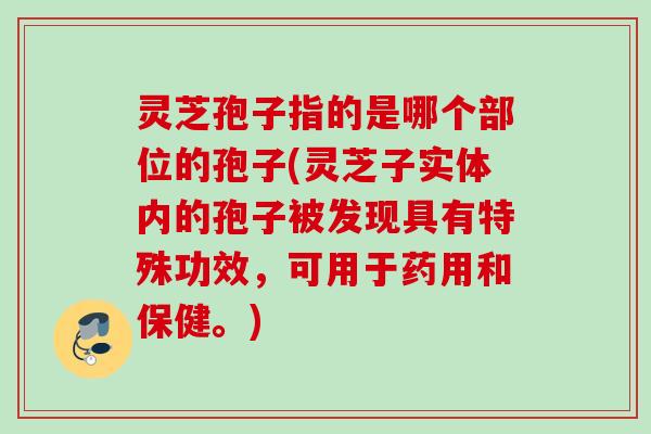 灵芝孢子指的是哪个部位的孢子(灵芝子实体内的孢子被发现具有特殊功效，可用于药用和保健。)