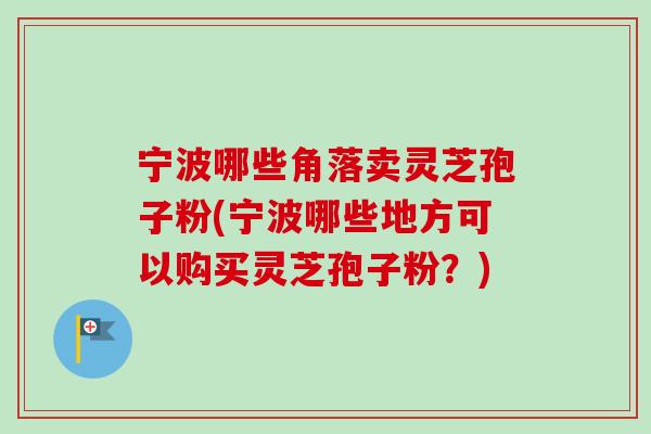 宁波哪些角落卖灵芝孢子粉(宁波哪些地方可以购买灵芝孢子粉？)