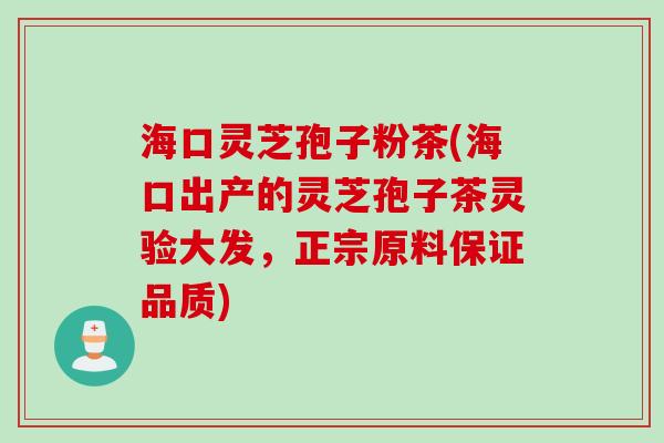 海口灵芝孢子粉茶(海口出产的灵芝孢子茶灵验大发，正宗原料保证品质)