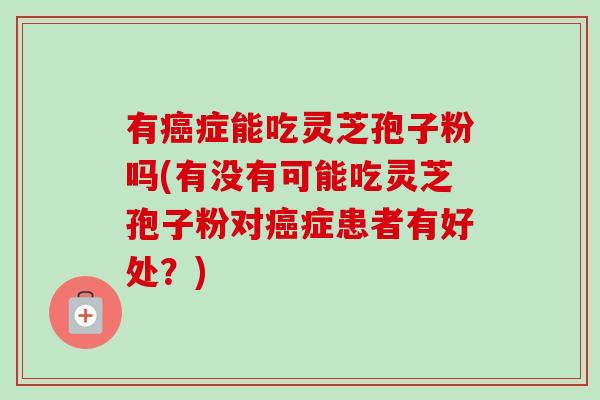 有癌症能吃灵芝孢子粉吗(有没有可能吃灵芝孢子粉对癌症患者有好处？)