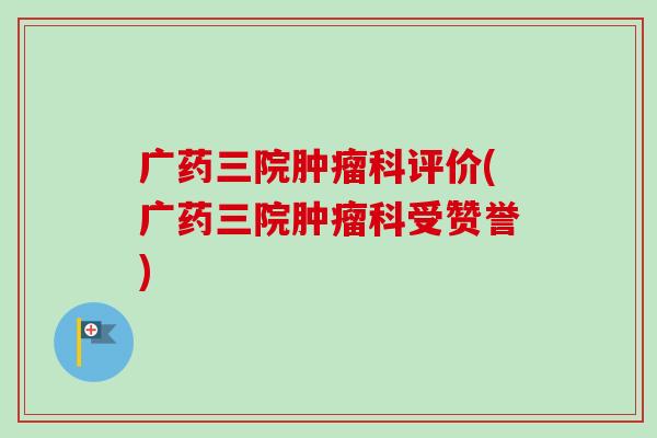 广药三院肿瘤科评价(广药三院肿瘤科受赞誉)