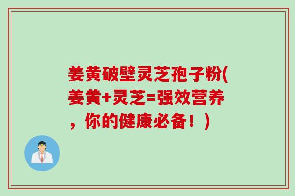 姜黄破壁灵芝孢子粉(姜黄+灵芝=强效营养，你的健康必备！)