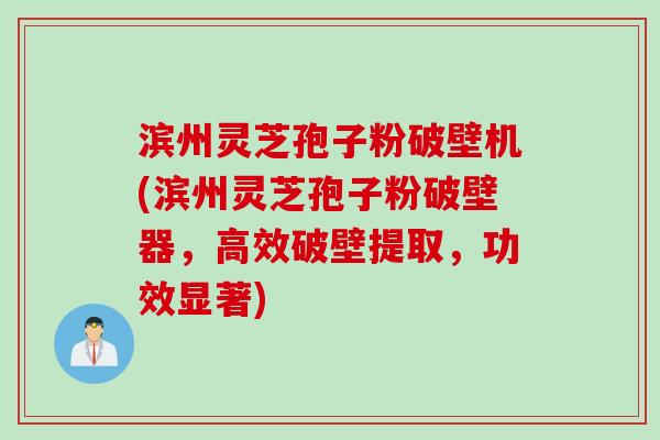 滨州灵芝孢子粉破壁机(滨州灵芝孢子粉破壁器，高效破壁提取，功效显著)