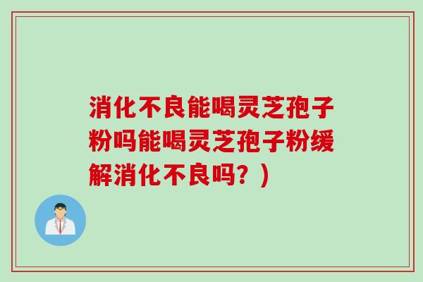 消化不良能喝灵芝孢子粉吗能喝灵芝孢子粉缓解消化不良吗？)