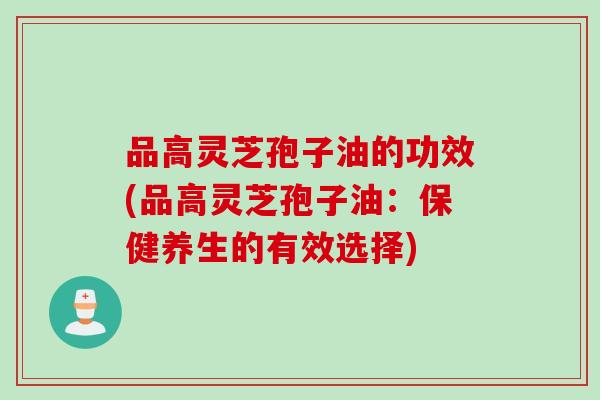 品高灵芝孢子油的功效(品高灵芝孢子油：保健养生的有效选择)