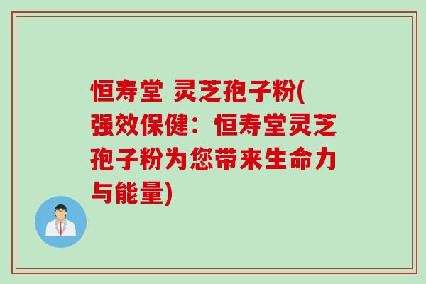 恒寿堂 灵芝孢子粉(强效保健：恒寿堂灵芝孢子粉为您带来生命力与能量)