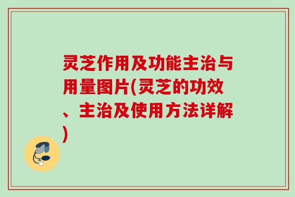 灵芝作用及功能主与用量图片(灵芝的功效、主及使用方法详解)