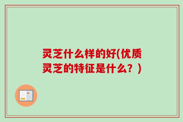灵芝什么样的好(优质灵芝的特征是什么?) 灵芝什么样的好(优质灵芝的特征是什么?)