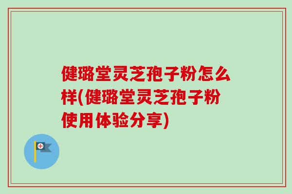 健璐堂灵芝孢子粉怎么样(健璐堂灵芝孢子粉使用体验分享)