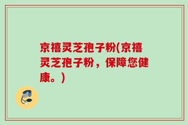 京禧灵芝孢子粉(京禧灵芝孢子粉,保障您健康。) 京禧灵芝孢子粉(京禧灵芝孢子粉,保障您健康。)