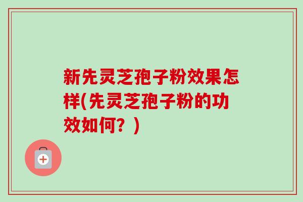 新先灵芝孢子粉效果怎样(先灵芝孢子粉的功效如何？)