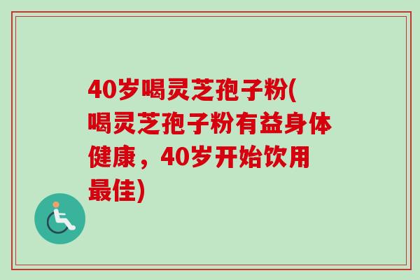 40岁喝灵芝孢子粉(喝灵芝孢子粉有益身体健康，40岁开始饮用最佳)