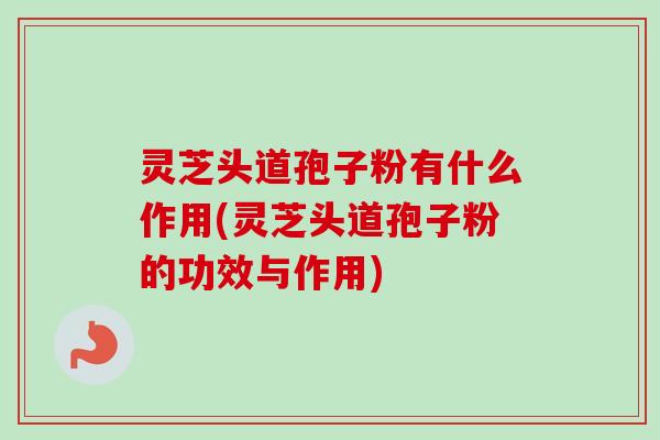 灵芝头道孢子粉有什么作用(灵芝头道孢子粉的功效与作用) 灵芝头道孢子粉有什么作用(灵芝头道孢子粉的功效与作用)