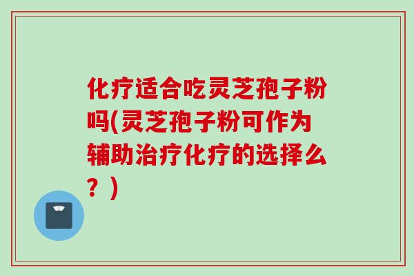 化疗适合吃灵芝孢子粉吗(灵芝孢子粉可作为辅助治疗化疗的选择么？)