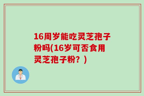 16周岁能吃灵芝孢子粉吗(16岁可否食用灵芝孢子粉？)