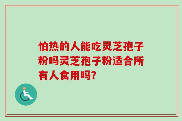 怕热的人能吃灵芝孢子粉吗灵芝孢子粉适合所有人食用吗？