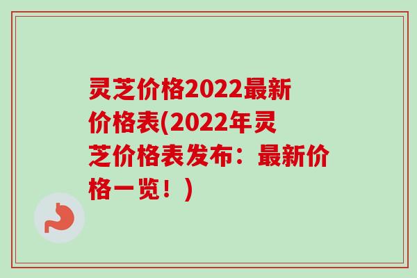 灵芝价格2022最新价格表(2022年灵芝价格表发布：最新价格一览！)