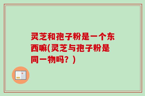 灵芝和孢子粉是一个东西嘛(灵芝与孢子粉是同一物吗？)