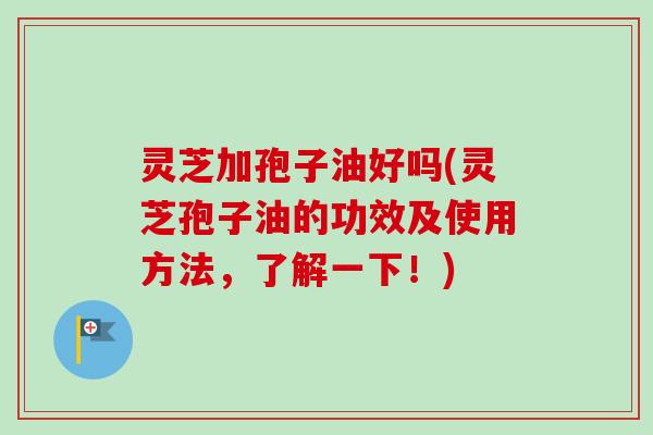 灵芝加孢子油好吗(灵芝孢子油的功效及使用方法，了解一下！)