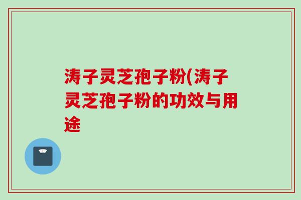涛子灵芝孢子粉(涛子灵芝孢子粉的功效与用途