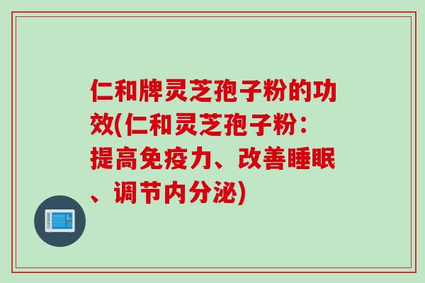 仁和牌灵芝孢子粉的功效(仁和灵芝孢子粉:提高免疫力、改善、调节内分泌) 仁和牌灵芝孢子粉的功效(仁和灵芝孢子粉:提高免疫力、改善、调节内分泌)