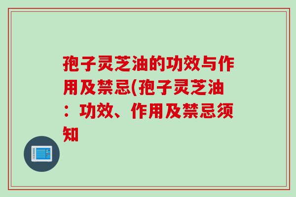 孢子灵芝油的功效与作用及禁忌(孢子灵芝油:功效、作用及禁忌须知 孢子灵芝油的功效与作用及禁忌(孢子灵芝油:功效、作用及禁忌须知