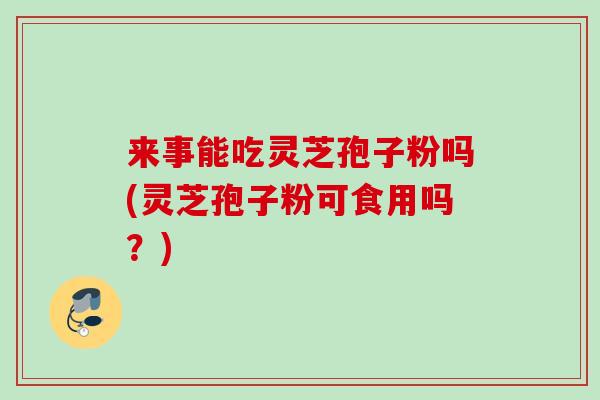 来事能吃灵芝孢子粉吗(灵芝孢子粉可食用吗？)