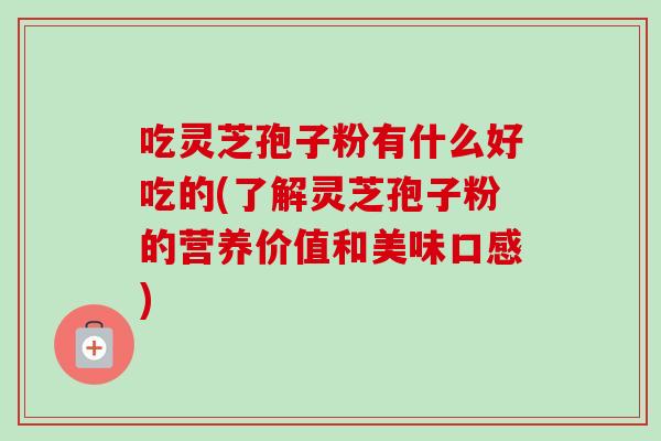 吃灵芝孢子粉有什么好吃的(了解灵芝孢子粉的营养价值和美味口感)