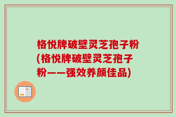 格悦牌破壁灵芝孢子粉(格悦牌破壁灵芝孢子粉——强效养颜佳品) 格悦牌破壁灵芝孢子粉(格悦牌破壁灵芝孢子粉——强效养颜佳品)