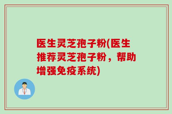 医生灵芝孢子粉(医生推荐灵芝孢子粉,帮助增强免疫系统) 医生灵芝孢子粉(医生推荐灵芝孢子粉,帮助增强免疫系统)