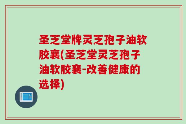圣芝堂牌灵芝孢子油软胶襄(圣芝堂灵芝孢子油软胶襄-改善健康的选择)