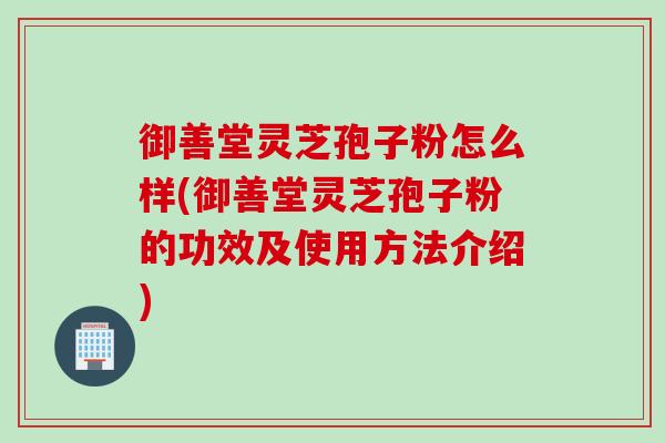 御善堂灵芝孢子粉怎么样(御善堂灵芝孢子粉的功效及使用方法介绍) 御善堂灵芝孢子粉怎么样(御善堂灵芝孢子粉的功效及使用方法介绍)